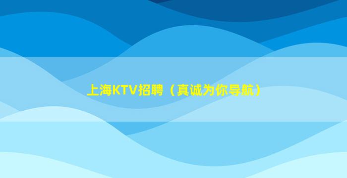 上海KTV招聘（真诚为你导航）